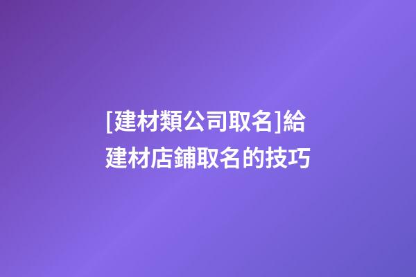 [建材類公司取名]給建材店鋪取名的技巧-第1張-公司起名-玄機派